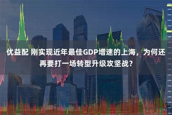 优益配 刚实现近年最佳GDP增速的上海，为何还再要打一场转型升级攻坚战？