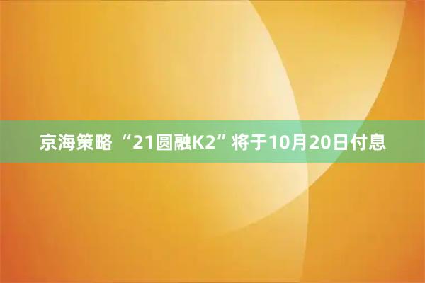 京海策略 “21圆融K2”将于10月20日付息