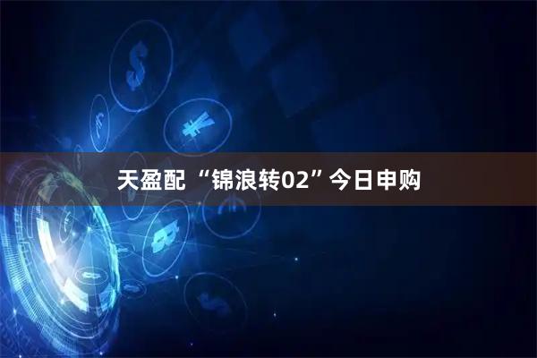 天盈配 “锦浪转02”今日申购