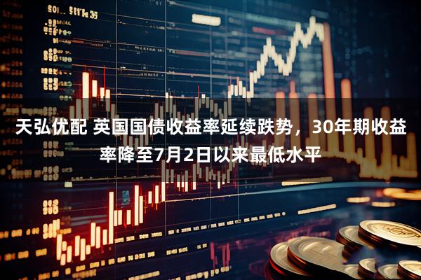 天弘优配 英国国债收益率延续跌势，30年期收益率降至7月2日以来最低水平