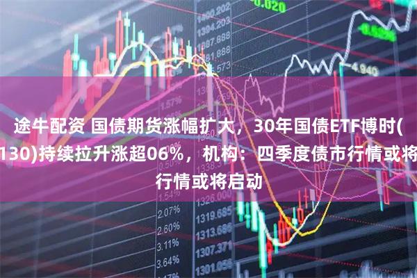 途牛配资 国债期货涨幅扩大,30年国债ETF博时(511130)持续拉升涨超06%,机构:四季度债市行情或将启动