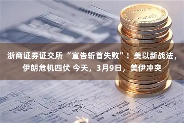 浙商证券证交所 “宣告斩首失败”！美以新战法，伊朗危机四伏 今天，3月9日，美伊冲突