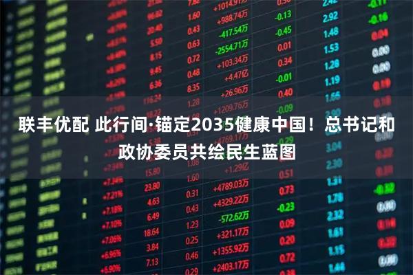 联丰优配 此行间·锚定2035健康中国！总书记和政协委员共绘民生蓝图