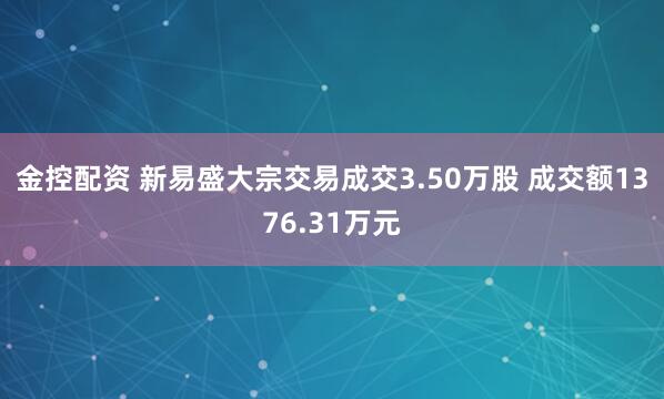 金控配资 新易盛大宗交易成交3.50万股 成交额1376.31万元