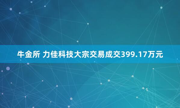 牛金所 力佳科技大宗交易成交399.17万元