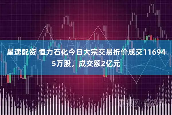 星速配资 恒力石化今日大宗交易折价成交116945万股，成交额2亿元