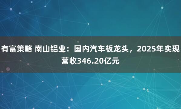 有富策略 南山铝业:国内汽车板龙头,2025年实现营收346.20亿元