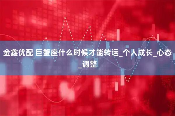 金鑫优配 巨蟹座什么时候才能转运_个人成长_心态_调整