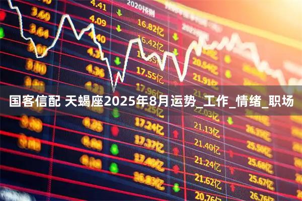 国客信配 天蝎座2025年8月运势_工作_情绪_职场