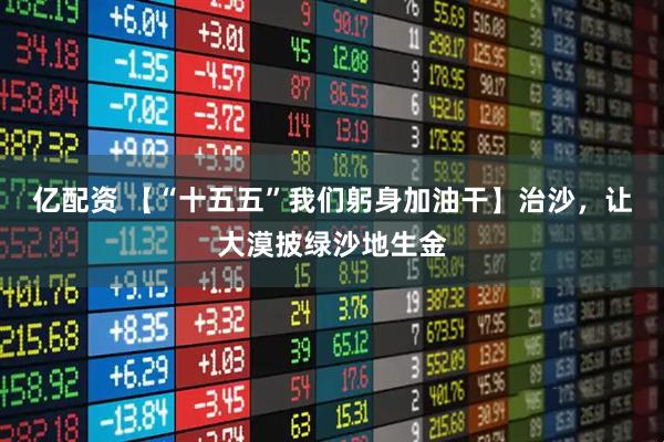 亿配资 【“十五五”我们躬身加油干】治沙,让大漠披绿沙地生金