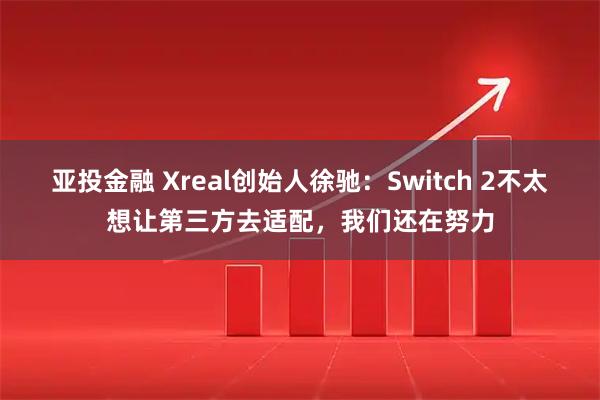 亚投金融 Xreal创始人徐驰：Switch 2不太想让第三方去适配，我们还在努力