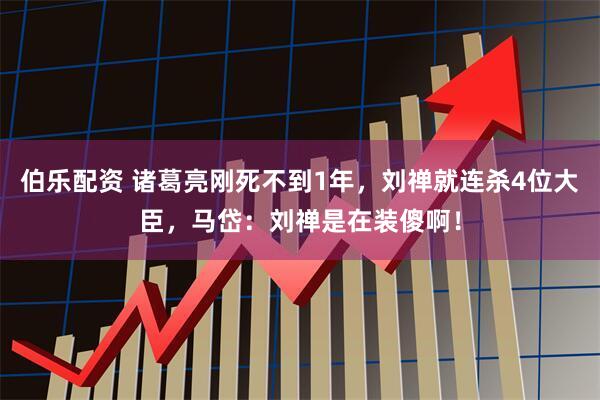 伯乐配资 诸葛亮刚死不到1年，刘禅就连杀4位大臣，马岱：刘禅是在装傻啊！