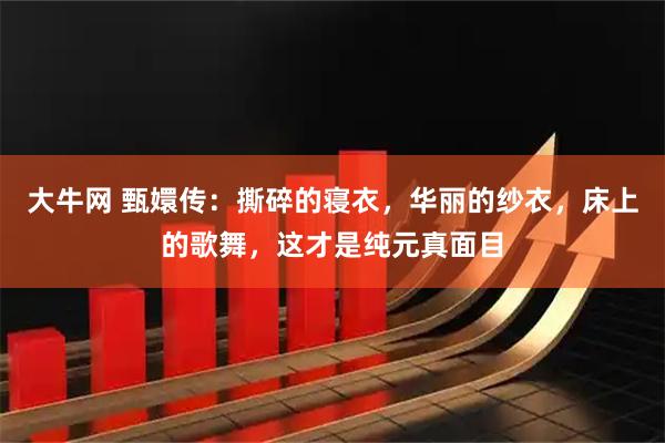 大牛网 甄嬛传：撕碎的寝衣，华丽的纱衣，床上的歌舞，这才是纯元真面目