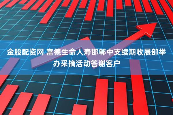 金股配资网 富德生命人寿邯郸中支续期收展部举办采摘活动答谢客户