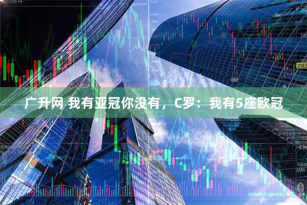 广升网 我有亚冠你没有，C罗：我有5座欧冠