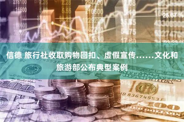 信德 旅行社收取购物回扣、虚假宣传……文化和旅游部公布典型案例