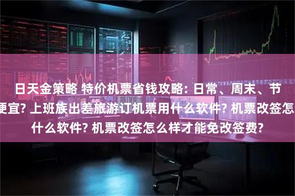 日天金策略 特价机票省钱攻略: 日常、周末、节假日、暑假怎么订便宜? 上班族出差旅游订机票用什么软件? 机票改签怎么样才能免改签费?