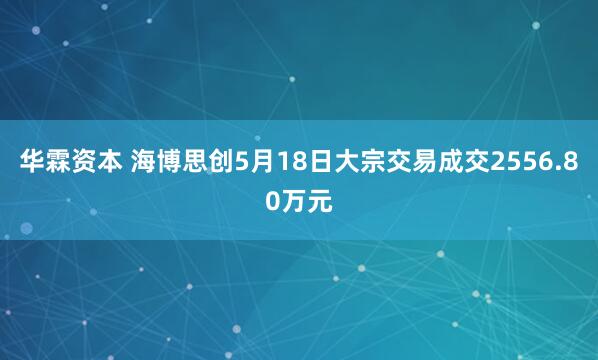 华霖资本 海博思创5月18日大宗交易成交2556.80万元
