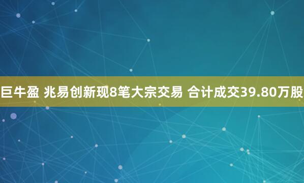 巨牛盈 兆易创新现8笔大宗交易 合计成交39.80万股