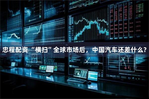 忠程配资 “横扫”全球市场后，中国汽车还差什么?