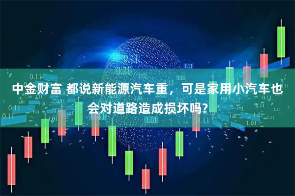 中金财富 都说新能源汽车重，可是家用小汽车也会对道路造成损坏吗?