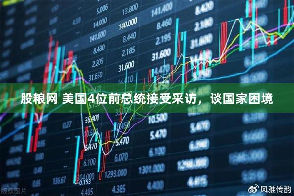 股粮网 美国4位前总统接受采访，谈国家困境