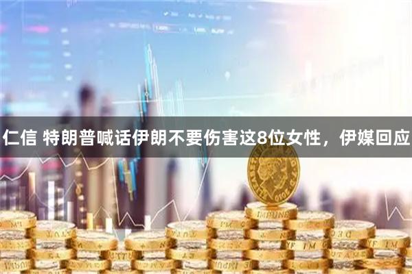 仁信 特朗普喊话伊朗不要伤害这8位女性，伊媒回应