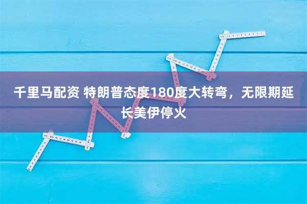 千里马配资 特朗普态度180度大转弯，无限期延长美伊停火