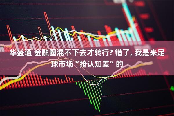 华盛通 金融圈混不下去才转行? 错了, 我是来足球市场“抢认知差”的