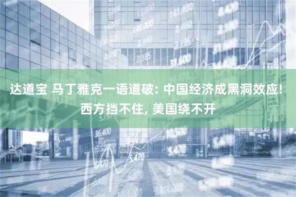 达道宝 马丁雅克一语道破: 中国经济成黑洞效应! 西方挡不住, 美国绕不开