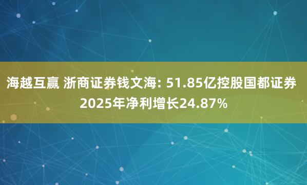 海越互赢 浙商证券钱文海: 51.85亿控股国都证券 2025年净利增长24.87%