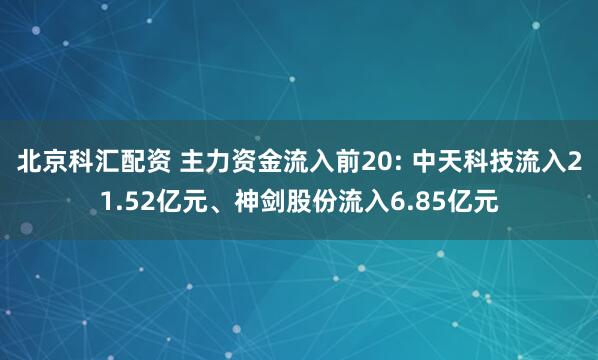 北京科汇配资 主力资金流入前20: 中天科技流入21.52亿元、神剑股份流入6.85亿元