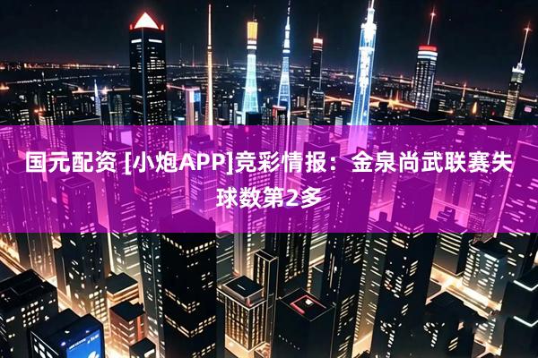 国元配资 [小炮APP]竞彩情报：金泉尚武联赛失球数第2多