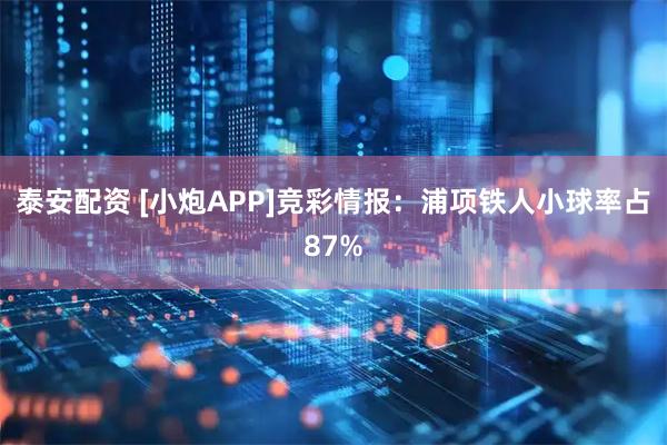 泰安配资 [小炮APP]竞彩情报：浦项铁人小球率占87%