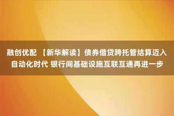 融创优配 【新华解读】债券借贷跨托管结算迈入自动化时代 银行间基础设施互联互通再进一步