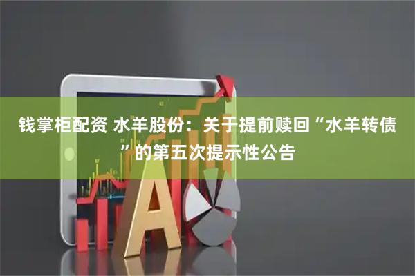 钱掌柜配资 水羊股份：关于提前赎回“水羊转债”的第五次提示性公告
