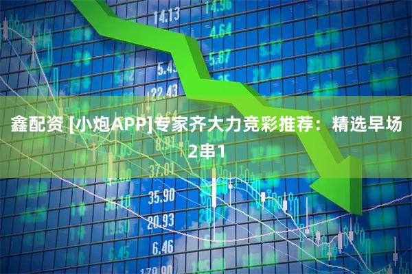 鑫配资 [小炮APP]专家齐大力竞彩推荐：精选早场2串1