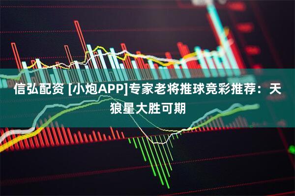 信弘配资 [小炮APP]专家老将推球竞彩推荐：天狼星大胜可期