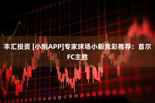 丰汇投资 [小炮APP]专家球场小毅竞彩推荐：首尔FC主胜