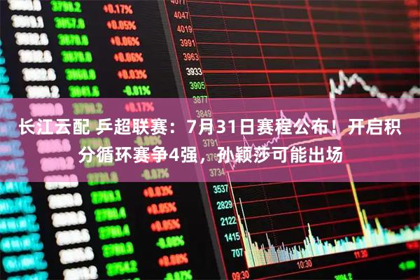 长江云配 乒超联赛：7月31日赛程公布！开启积分循环赛争4强，孙颖莎可能出场