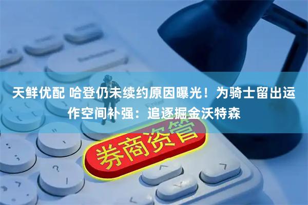 天鲜优配 哈登仍未续约原因曝光！为骑士留出运作空间补强：追逐掘金沃特森