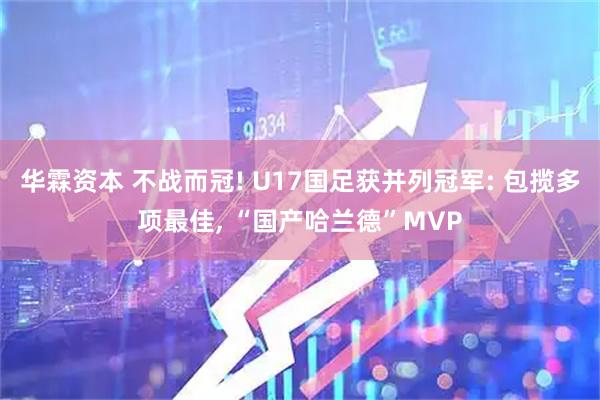 华霖资本 不战而冠! U17国足获并列冠军: 包揽多项最佳, “国产哈兰德”MVP