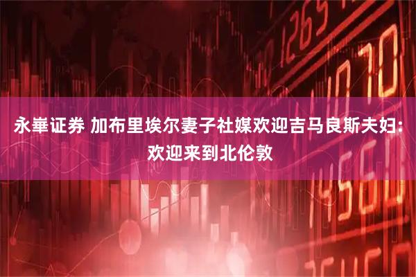永崋证券 加布里埃尔妻子社媒欢迎吉马良斯夫妇: 欢迎来到北伦敦