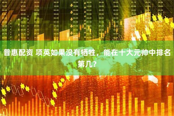 普惠配资 项英如果没有牺牲，能在十大元帅中排名第几？