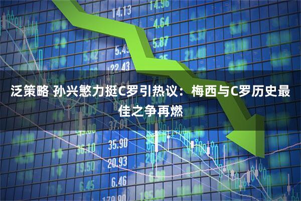 泛策略 孙兴慜力挺C罗引热议:梅西与C罗历史最佳之争再燃