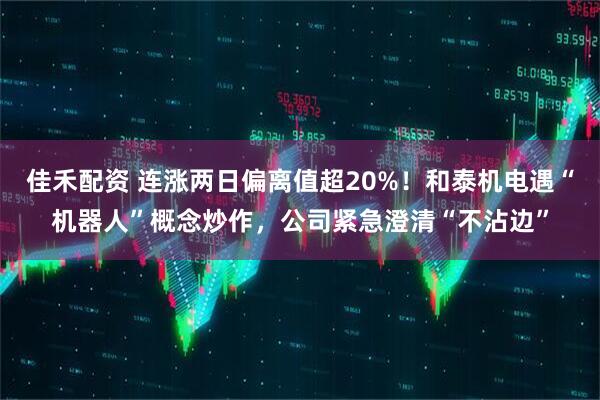 佳禾配资 连涨两日偏离值超20%！和泰机电遇“机器人”概念炒作，公司紧急澄清“不沾边”